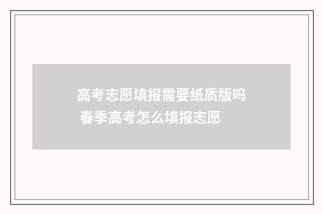 高考志愿填报需要纸质版吗 春季高考怎么填报志愿