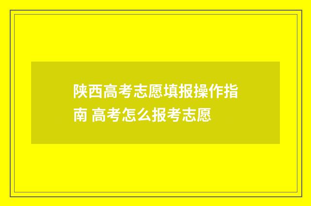 陕西高考志愿填报操作指南 高考怎么报考志愿