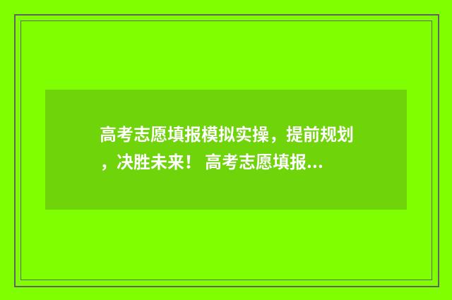 高考志愿填报模拟实操，提前规划，决胜未来！ 高考志愿填报模板完整版