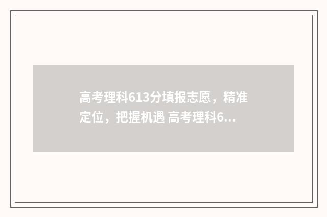 高考理科613分填报志愿，精准定位，把握机遇 高考理科636分什么档次