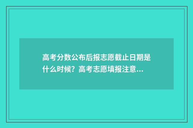 高考分数公布后报志愿截止日期是什么时候？高考志愿填报注意事项 高考分数公布后要做哪些工作