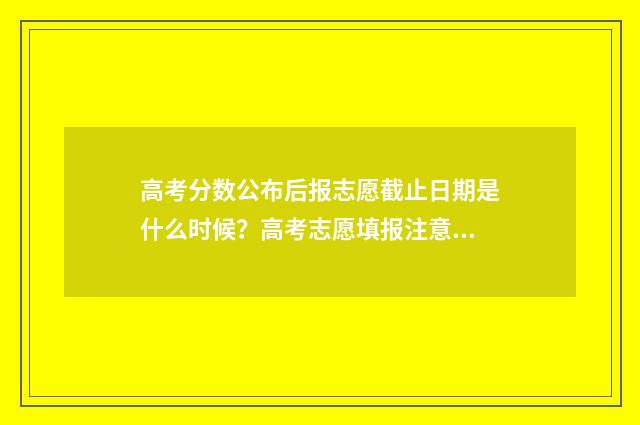 高考分数公布后报志愿截止日期是什么时候？高考志愿填报注意事项 高考分数公布后要做哪些工作
