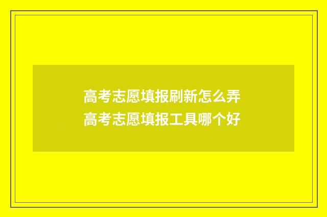 高考志愿填报刷新怎么弄 高考志愿填报工具哪个好