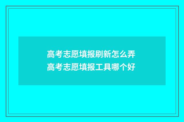 高考志愿填报刷新怎么弄 高考志愿填报工具哪个好