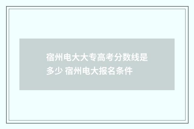 宿州电大大专高考分数线是多少 宿州电大报名条件