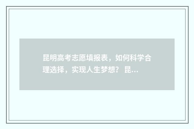 昆明高考志愿填报表，如何科学合理选择，实现人生梦想？ 昆明高考志愿填报指导机构哪家好