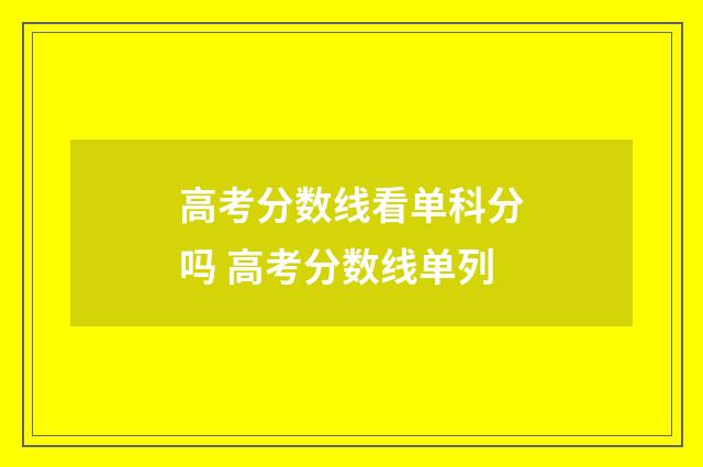 高考分数线看单科分吗 高考分数线单列