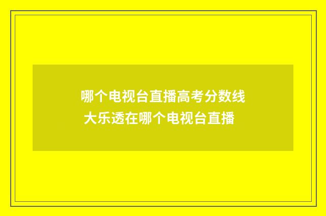哪个电视台直播高考分数线 大乐透在哪个电视台直播