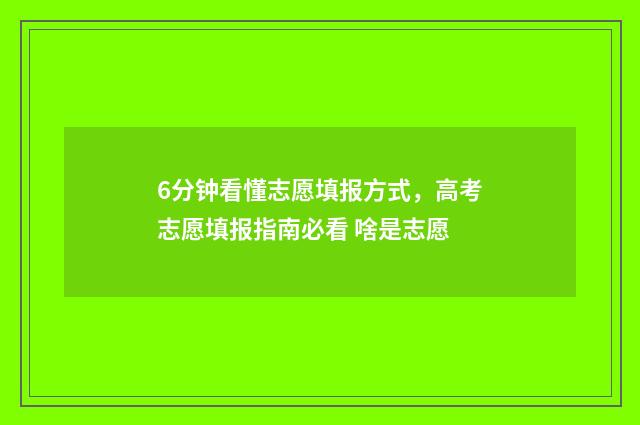6分钟看懂志愿填报方式，高考志愿填报指南必看 啥是志愿