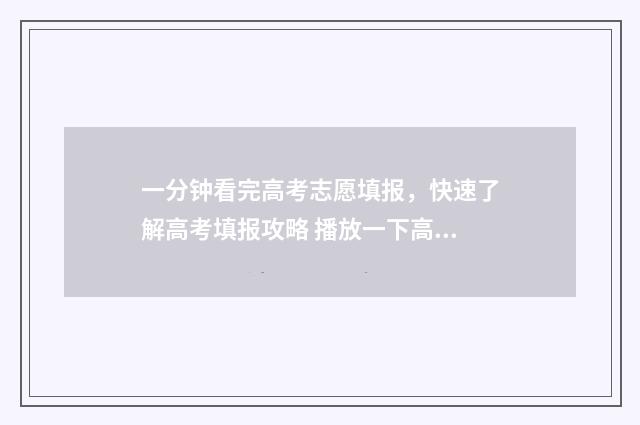一分钟看完高考志愿填报，快速了解高考填报攻略 播放一下高考