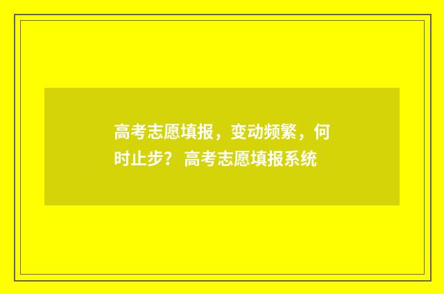 高考志愿填报，变动频繁，何时止步？ 高考志愿填报系统