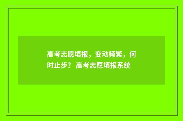高考志愿填报，变动频繁，何时止步？ 高考志愿填报系统
