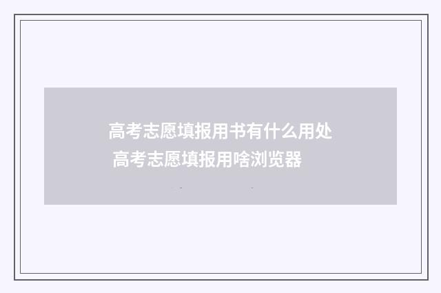高考志愿填报用书有什么用处 高考志愿填报用啥浏览器