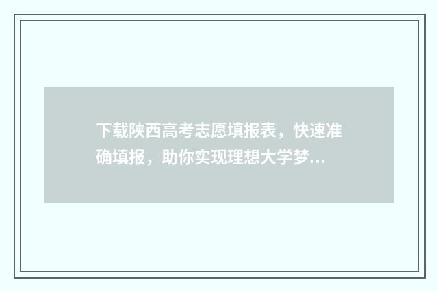 下载陕西高考志愿填报表，快速准确填报，助你实现理想大学梦！ 陕西高考志愿填报官网入口