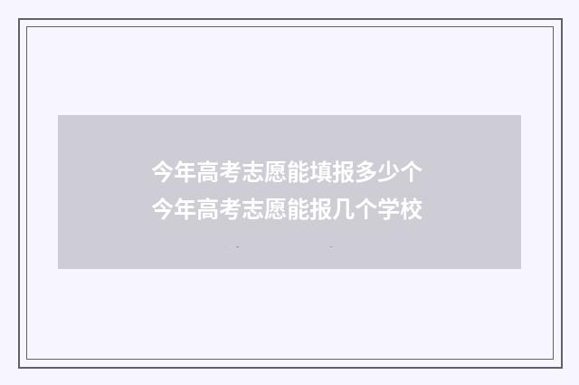 今年高考志愿能填报多少个 今年高考志愿能报几个学校