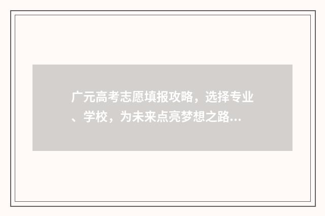 广元高考志愿填报攻略，选择专业、学校，为未来点亮梦想之路！ 四川省广元市高考志愿填报网址