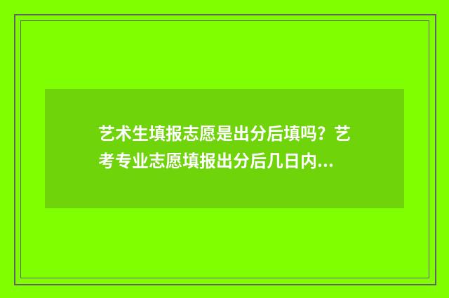 艺术生填报志愿是出分后填吗？艺考专业志愿填报出分后几日内 艺术生填报志愿属于哪一批