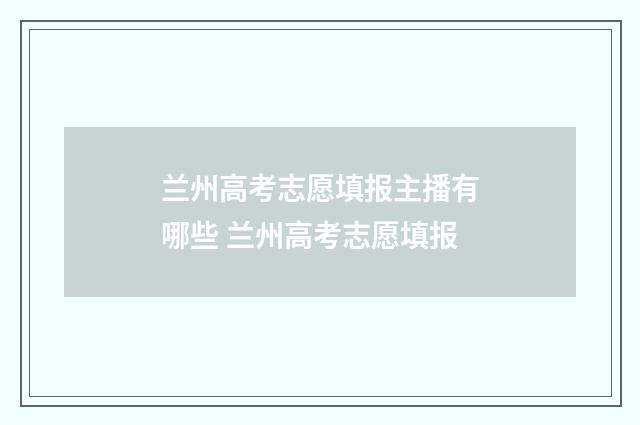 兰州高考志愿填报主播有哪些 兰州高考志愿填报
