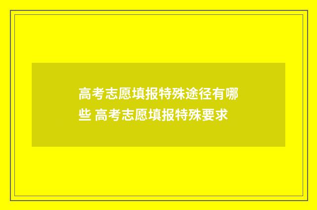高考志愿填报特殊途径有哪些 高考志愿填报特殊要求