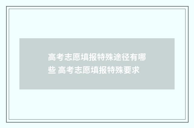 高考志愿填报特殊途径有哪些 高考志愿填报特殊要求