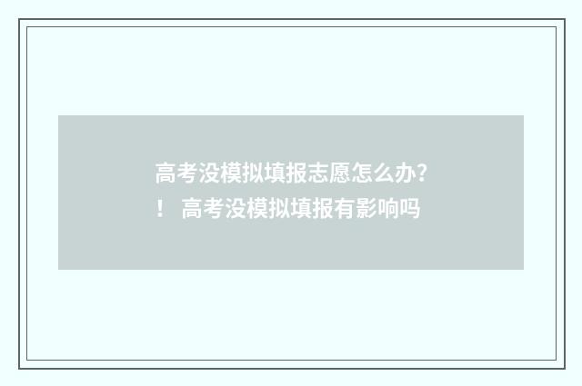 高考没模拟填报志愿怎么办？！ 高考没模拟填报有影响吗