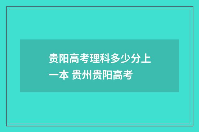 贵阳高考理科多少分上一本 贵州贵阳高考