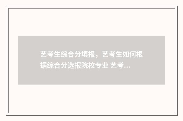 艺考生综合分填报，艺考生如何根据综合分选报院校专业 艺考综合分是什么