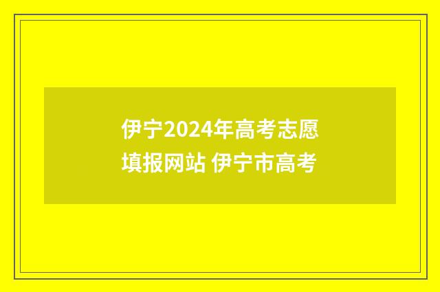 伊宁2024年高考志愿填报网站 伊宁市高考