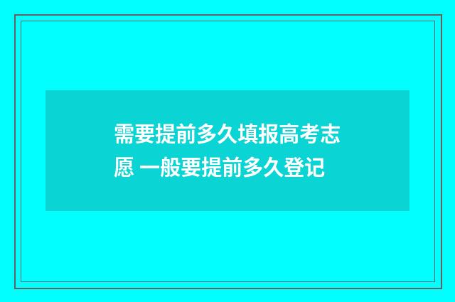 需要提前多久填报高考志愿 一般要提前多久登记