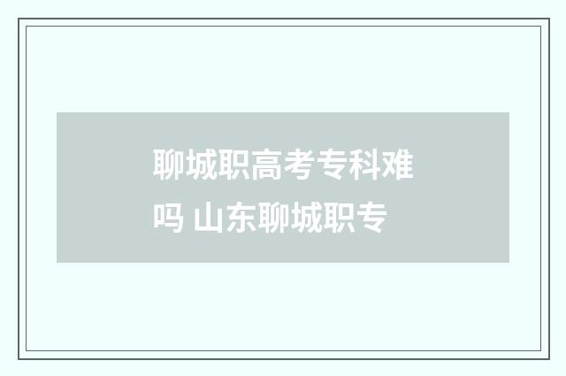 聊城职高考专科难吗 山东聊城职专