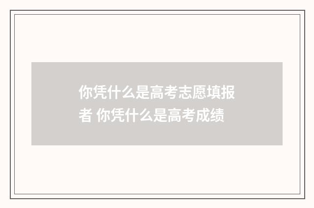 你凭什么是高考志愿填报者 你凭什么是高考成绩