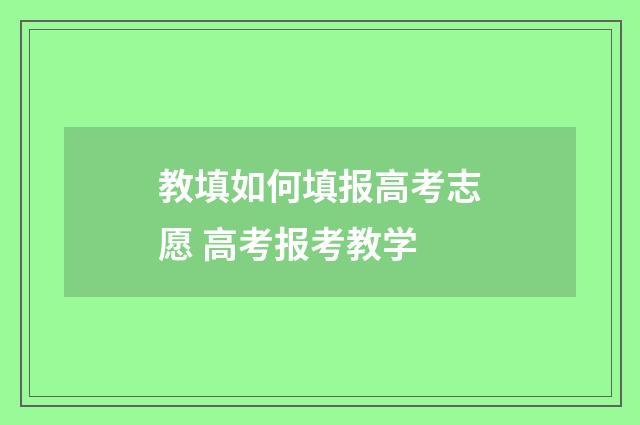 教填如何填报高考志愿 高考报考教学