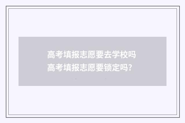 高考填报志愿要去学校吗 高考填报志愿要锁定吗?