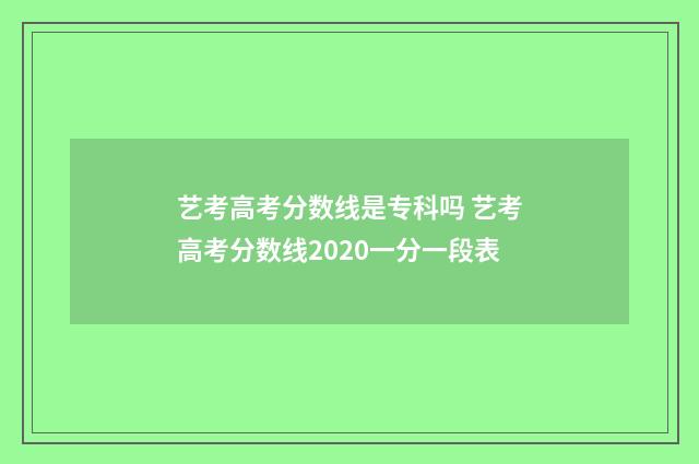 艺考高考分数线是专科吗 艺考高考分数线2020一分一段表