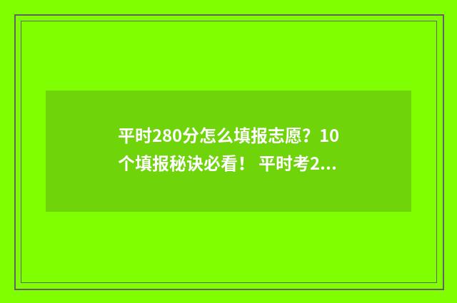 平时280分怎么填报志愿？10个填报秘诀必看！ 平时考280多分高考能考多少