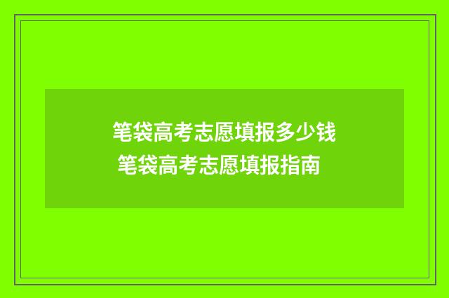 笔袋高考志愿填报多少钱 笔袋高考志愿填报指南