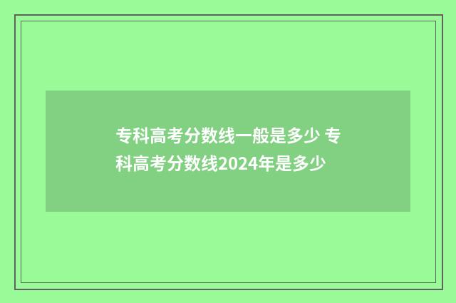专科高考分数线一般是多少 专科高考分数线2024年是多少