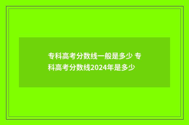 专科高考分数线一般是多少 专科高考分数线2024年是多少
