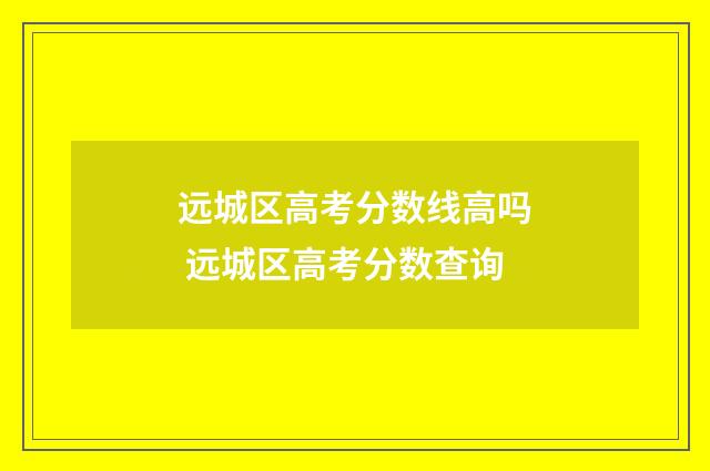 远城区高考分数线高吗 远城区高考分数查询