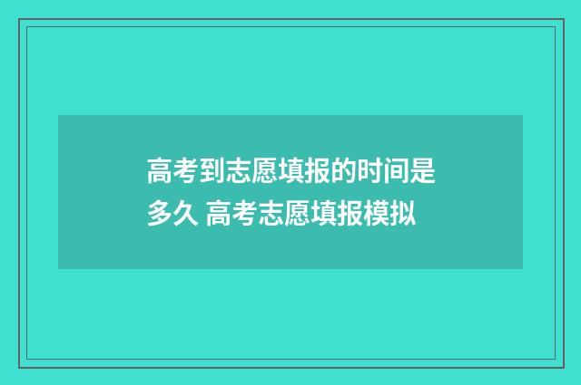 高考到志愿填报的时间是多久 高考志愿填报模拟