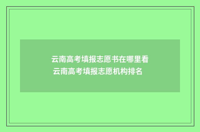 云南高考填报志愿书在哪里看 云南高考填报志愿机构排名