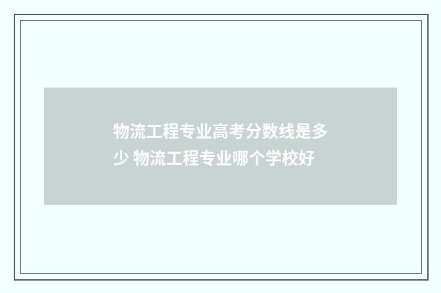 物流工程专业高考分数线是多少 物流工程专业哪个学校好