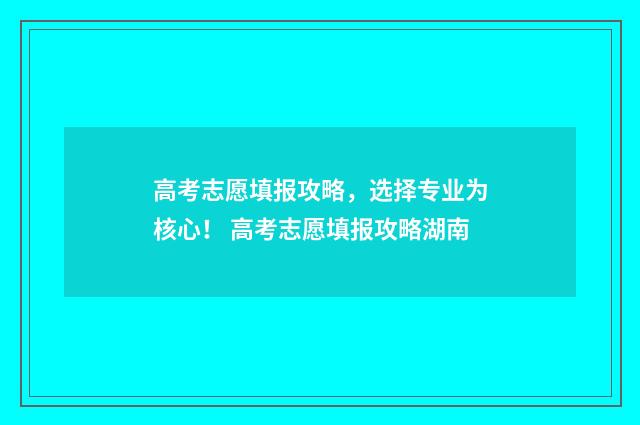 高考志愿填报攻略，选择专业为核心！ 高考志愿填报攻略湖南