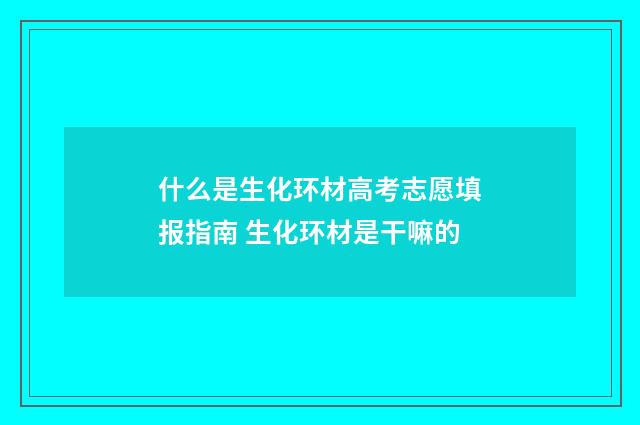 什么是生化环材高考志愿填报指南 生化环材是干嘛的