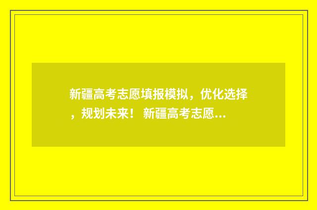新疆高考志愿填报模拟，优化选择，规划未来！ 新疆高考志愿填报系统征集志愿