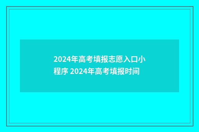 2024年高考填报志愿入口小程序 2024年高考填报时间