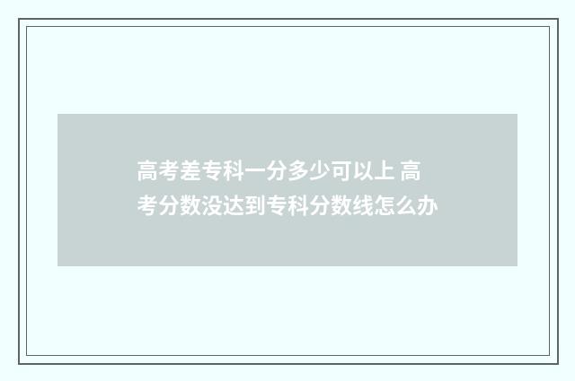 高考差专科一分多少可以上 高考分数没达到专科分数线怎么办