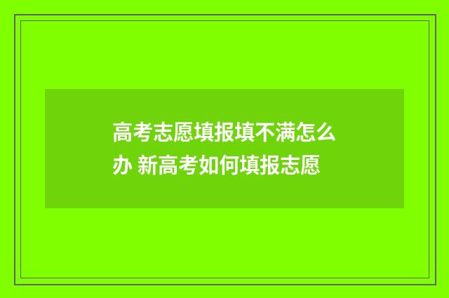 高考志愿填报填不满怎么办 新高考如何填报志愿