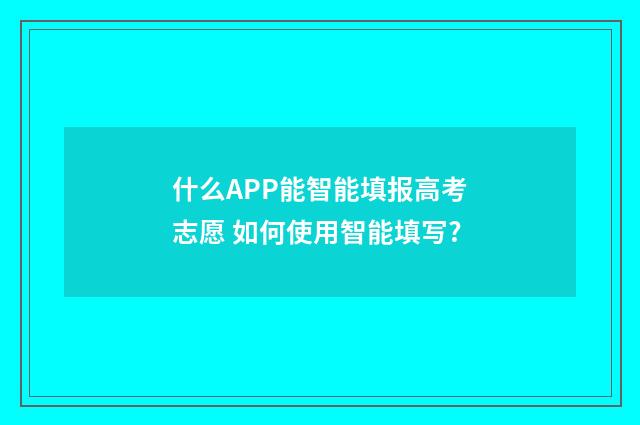 什么APP能智能填报高考志愿 如何使用智能填写?