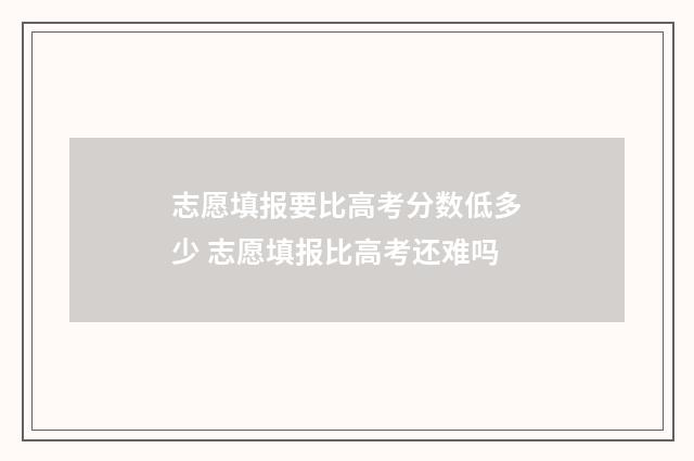 志愿填报要比高考分数低多少 志愿填报比高考还难吗